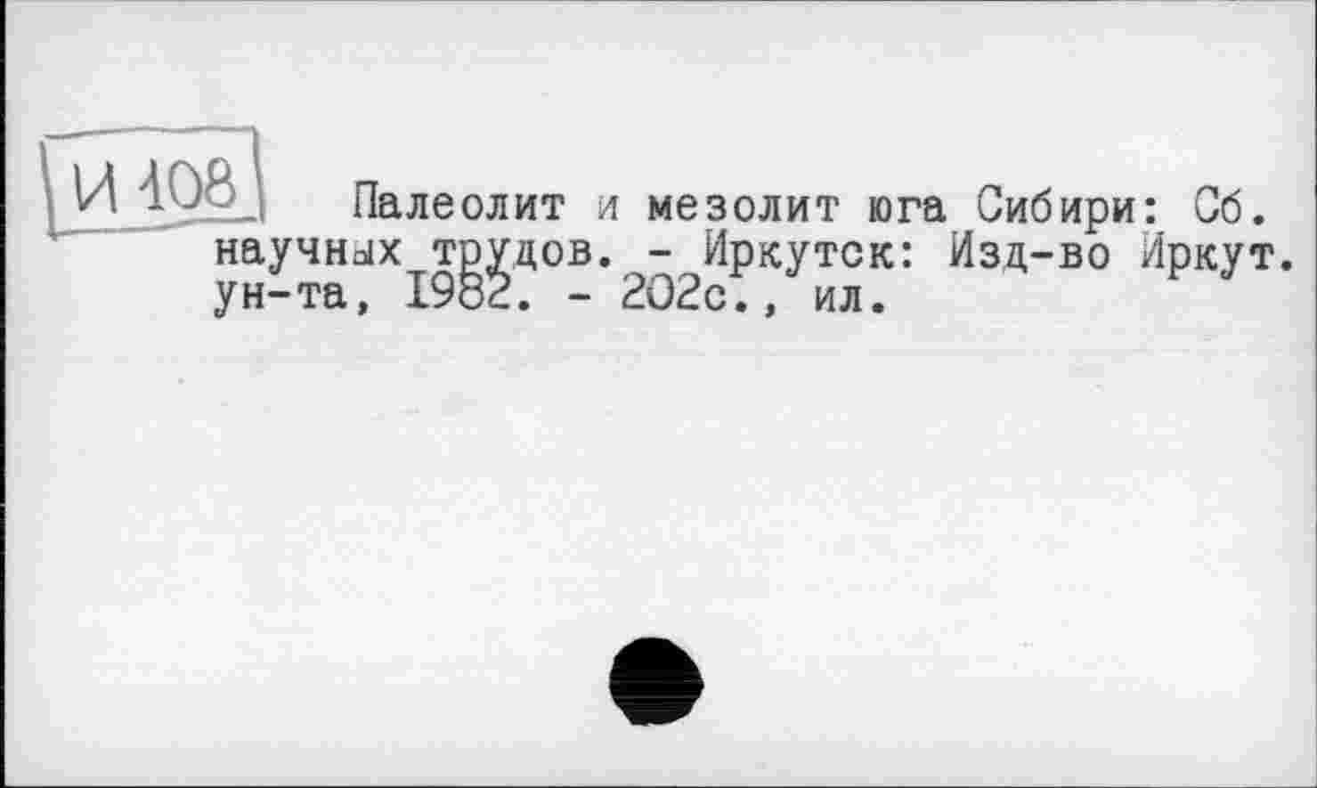 ﻿И 4O8j	пале олит и мезолит юга Сибири: Сб.
научных трудов. - Иркутск: Изд-во Иркут, ун-та, 1982. - 202с., ил.